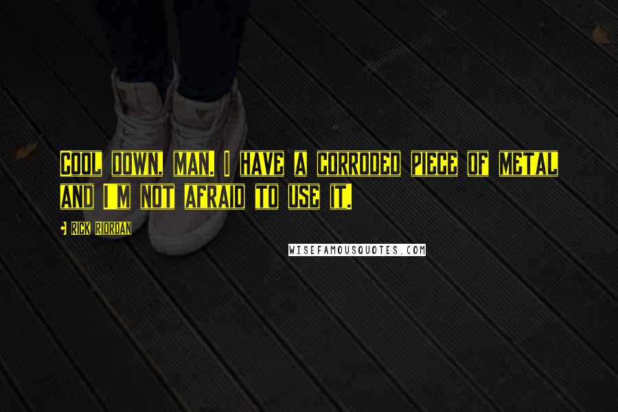 Rick Riordan Quotes: Cool down, man. I have a corroded piece of metal and I'm not afraid to use it.