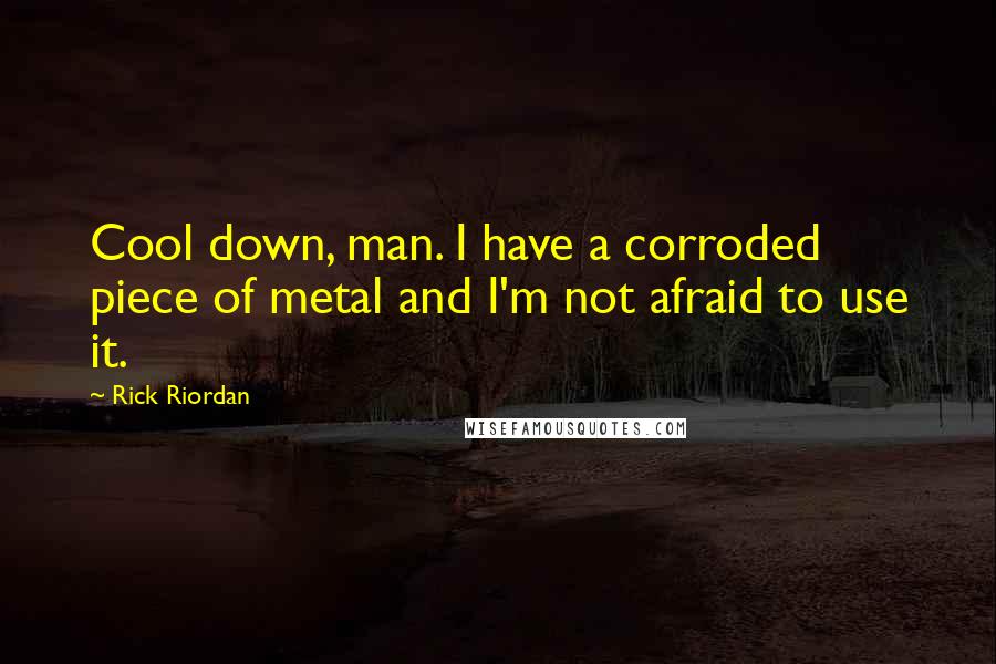 Rick Riordan Quotes: Cool down, man. I have a corroded piece of metal and I'm not afraid to use it.