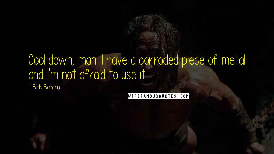 Rick Riordan Quotes: Cool down, man. I have a corroded piece of metal and I'm not afraid to use it.