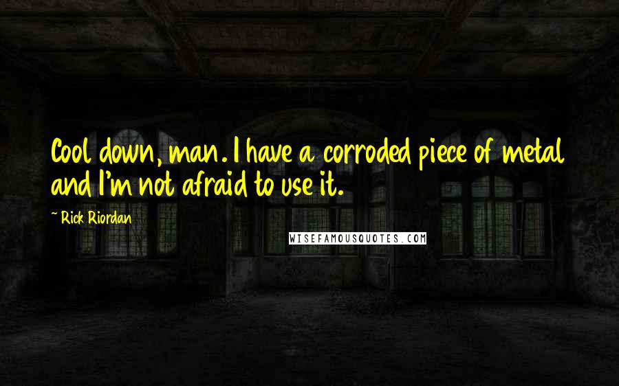 Rick Riordan Quotes: Cool down, man. I have a corroded piece of metal and I'm not afraid to use it.