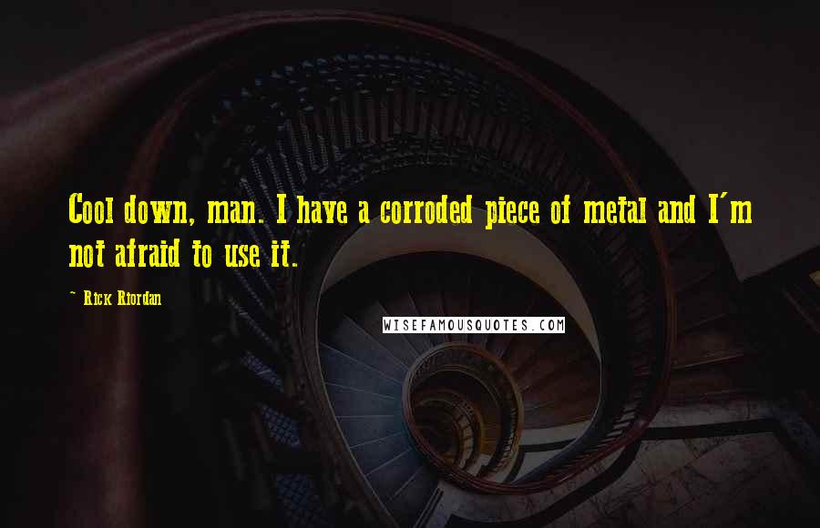 Rick Riordan Quotes: Cool down, man. I have a corroded piece of metal and I'm not afraid to use it.