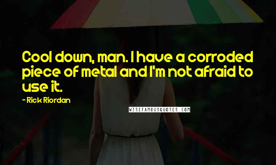 Rick Riordan Quotes: Cool down, man. I have a corroded piece of metal and I'm not afraid to use it.