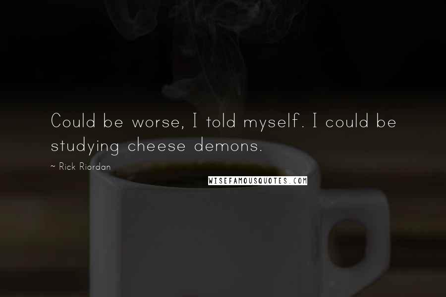 Rick Riordan Quotes: Could be worse, I told myself. I could be studying cheese demons.