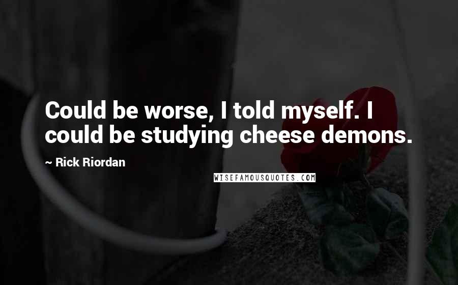 Rick Riordan Quotes: Could be worse, I told myself. I could be studying cheese demons.