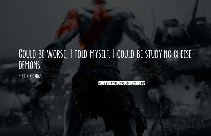 Rick Riordan Quotes: Could be worse, I told myself. I could be studying cheese demons.