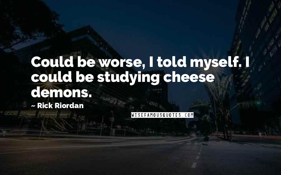 Rick Riordan Quotes: Could be worse, I told myself. I could be studying cheese demons.