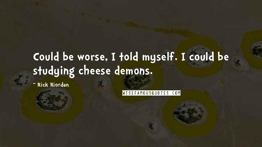 Rick Riordan Quotes: Could be worse, I told myself. I could be studying cheese demons.