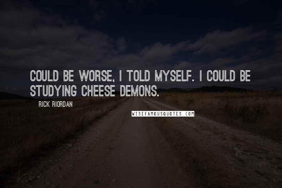 Rick Riordan Quotes: Could be worse, I told myself. I could be studying cheese demons.