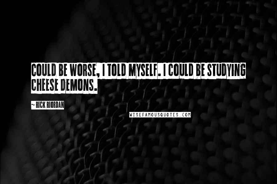 Rick Riordan Quotes: Could be worse, I told myself. I could be studying cheese demons.