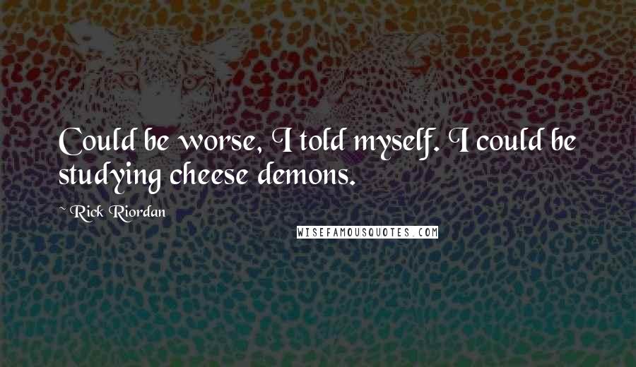 Rick Riordan Quotes: Could be worse, I told myself. I could be studying cheese demons.