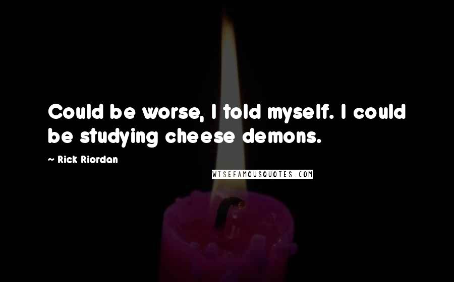 Rick Riordan Quotes: Could be worse, I told myself. I could be studying cheese demons.