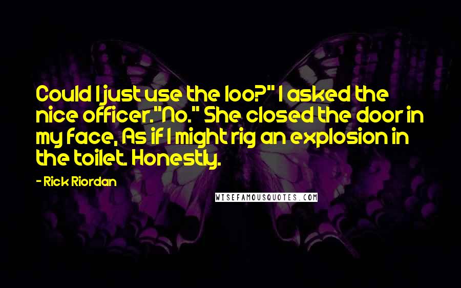 Rick Riordan Quotes: Could I just use the loo?" I asked the nice officer."No." She closed the door in my face, As if I might rig an explosion in the toilet. Honestly.