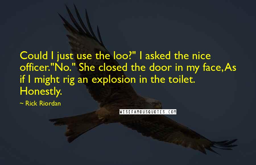 Rick Riordan Quotes: Could I just use the loo?" I asked the nice officer."No." She closed the door in my face, As if I might rig an explosion in the toilet. Honestly.