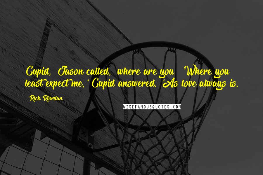 Rick Riordan Quotes: Cupid," Jason called, "where are you?"'Where you least expect me,' Cupid answered. 'As love always is.