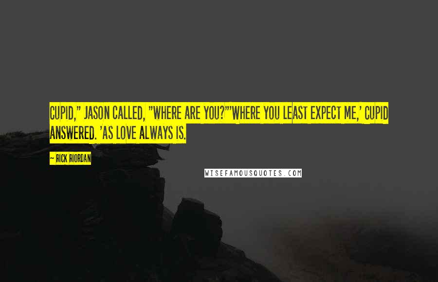 Rick Riordan Quotes: Cupid," Jason called, "where are you?"'Where you least expect me,' Cupid answered. 'As love always is.
