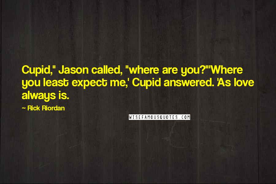 Rick Riordan Quotes: Cupid," Jason called, "where are you?"'Where you least expect me,' Cupid answered. 'As love always is.