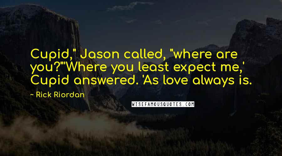 Rick Riordan Quotes: Cupid," Jason called, "where are you?"'Where you least expect me,' Cupid answered. 'As love always is.