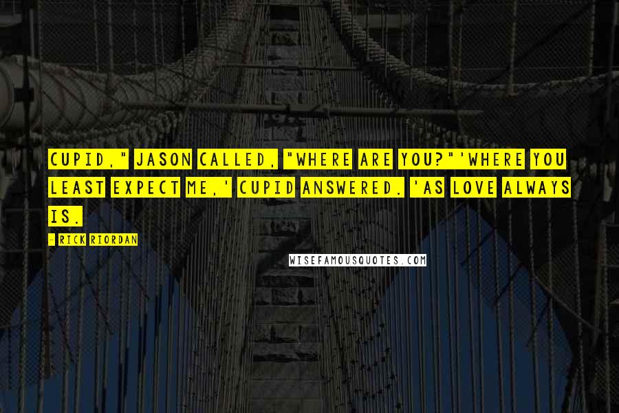 Rick Riordan Quotes: Cupid," Jason called, "where are you?"'Where you least expect me,' Cupid answered. 'As love always is.