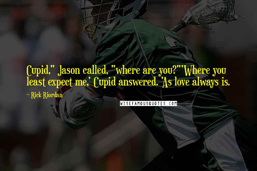 Rick Riordan Quotes: Cupid," Jason called, "where are you?"'Where you least expect me,' Cupid answered. 'As love always is.