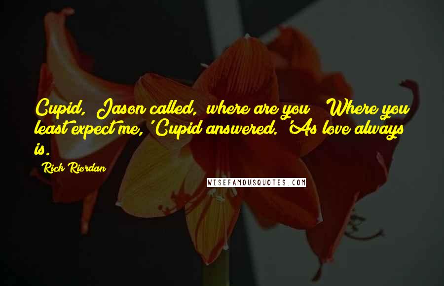 Rick Riordan Quotes: Cupid," Jason called, "where are you?"'Where you least expect me,' Cupid answered. 'As love always is.