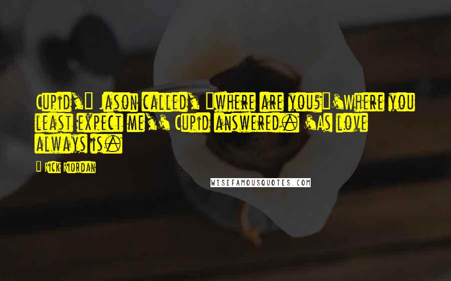 Rick Riordan Quotes: Cupid," Jason called, "where are you?"'Where you least expect me,' Cupid answered. 'As love always is.