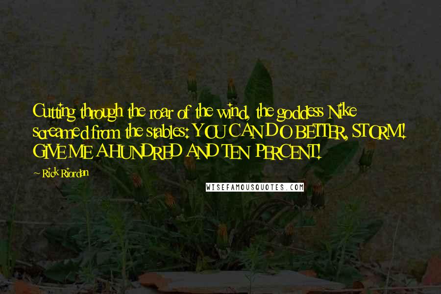 Rick Riordan Quotes: Cutting through the roar of the wind, the goddess Nike screamed from the stables: YOU CAN DO BETTER, STORM! GIVE ME A HUNDRED AND TEN PERCENT!