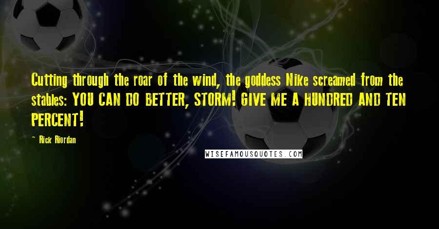 Rick Riordan Quotes: Cutting through the roar of the wind, the goddess Nike screamed from the stables: YOU CAN DO BETTER, STORM! GIVE ME A HUNDRED AND TEN PERCENT!