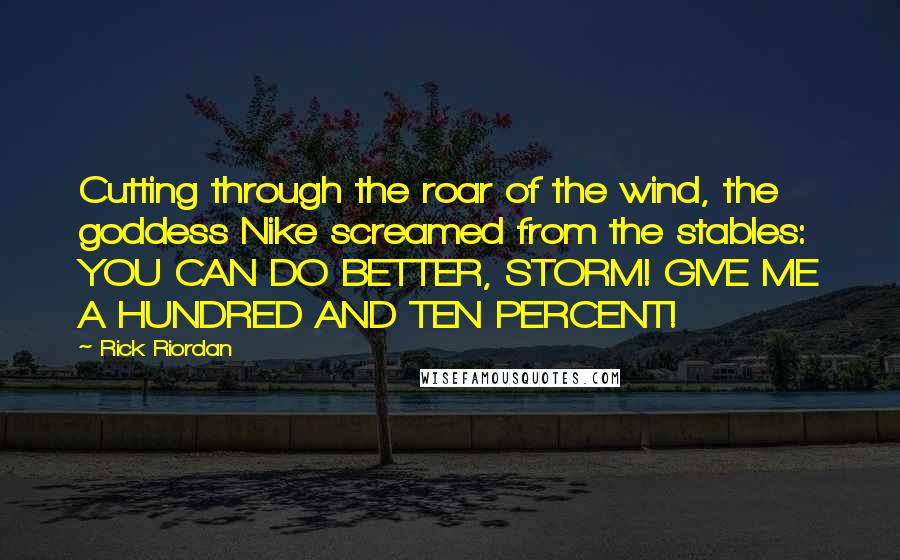 Rick Riordan Quotes: Cutting through the roar of the wind, the goddess Nike screamed from the stables: YOU CAN DO BETTER, STORM! GIVE ME A HUNDRED AND TEN PERCENT!