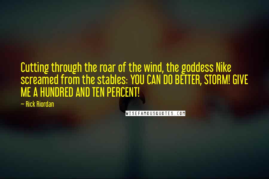 Rick Riordan Quotes: Cutting through the roar of the wind, the goddess Nike screamed from the stables: YOU CAN DO BETTER, STORM! GIVE ME A HUNDRED AND TEN PERCENT!