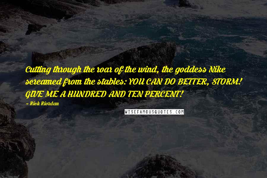 Rick Riordan Quotes: Cutting through the roar of the wind, the goddess Nike screamed from the stables: YOU CAN DO BETTER, STORM! GIVE ME A HUNDRED AND TEN PERCENT!
