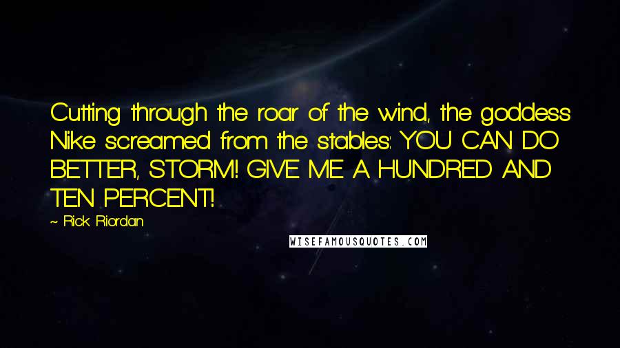 Rick Riordan Quotes: Cutting through the roar of the wind, the goddess Nike screamed from the stables: YOU CAN DO BETTER, STORM! GIVE ME A HUNDRED AND TEN PERCENT!