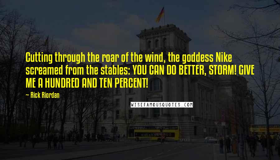 Rick Riordan Quotes: Cutting through the roar of the wind, the goddess Nike screamed from the stables: YOU CAN DO BETTER, STORM! GIVE ME A HUNDRED AND TEN PERCENT!