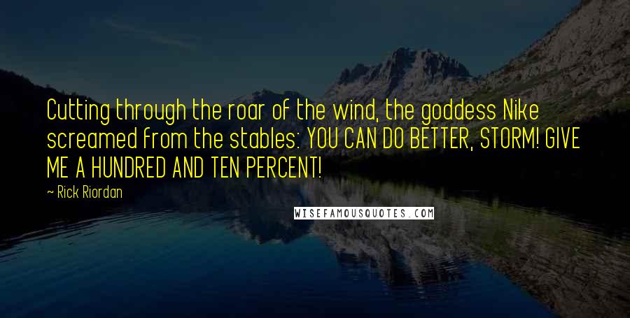 Rick Riordan Quotes: Cutting through the roar of the wind, the goddess Nike screamed from the stables: YOU CAN DO BETTER, STORM! GIVE ME A HUNDRED AND TEN PERCENT!