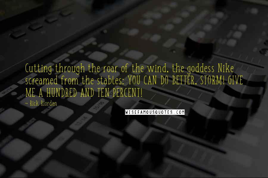 Rick Riordan Quotes: Cutting through the roar of the wind, the goddess Nike screamed from the stables: YOU CAN DO BETTER, STORM! GIVE ME A HUNDRED AND TEN PERCENT!