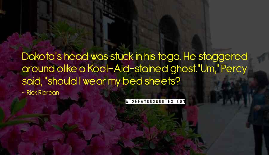 Rick Riordan Quotes: Dakota's head was stuck in his toga. He staggered around olike a Kool-Aid-stained ghost."Um," Percy said, "should I wear my bed sheets?
