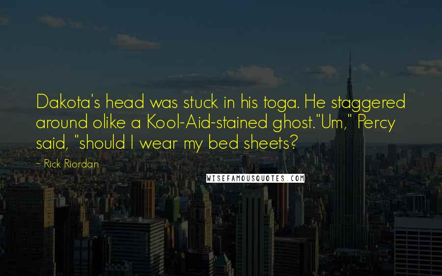 Rick Riordan Quotes: Dakota's head was stuck in his toga. He staggered around olike a Kool-Aid-stained ghost."Um," Percy said, "should I wear my bed sheets?