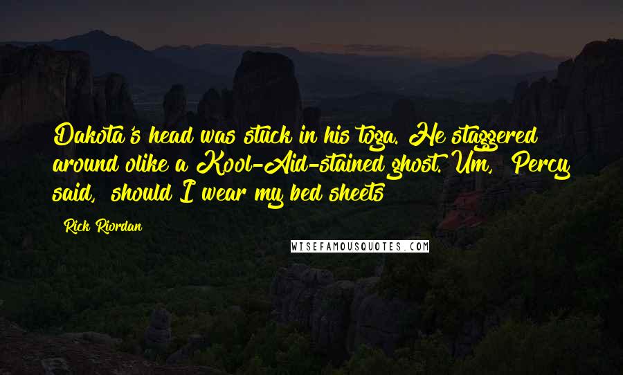 Rick Riordan Quotes: Dakota's head was stuck in his toga. He staggered around olike a Kool-Aid-stained ghost."Um," Percy said, "should I wear my bed sheets?