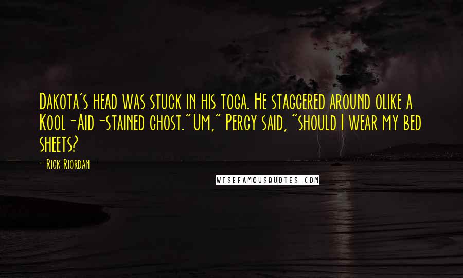 Rick Riordan Quotes: Dakota's head was stuck in his toga. He staggered around olike a Kool-Aid-stained ghost."Um," Percy said, "should I wear my bed sheets?