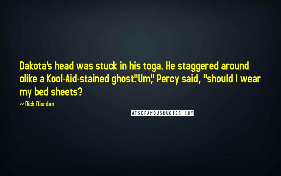 Rick Riordan Quotes: Dakota's head was stuck in his toga. He staggered around olike a Kool-Aid-stained ghost."Um," Percy said, "should I wear my bed sheets?