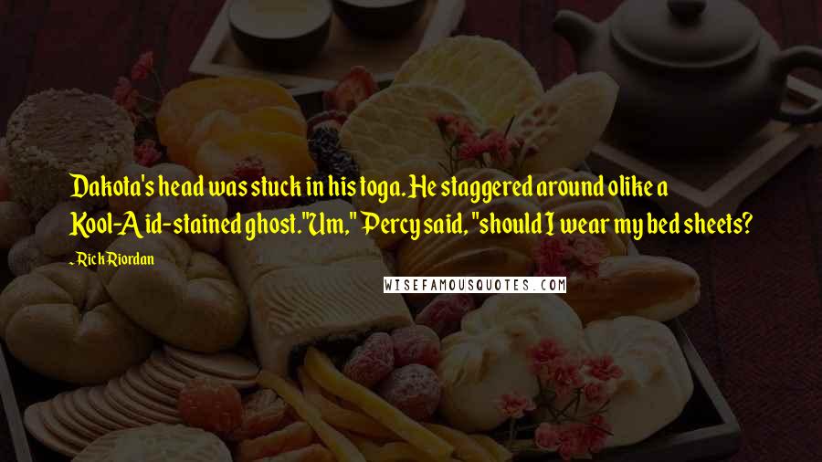 Rick Riordan Quotes: Dakota's head was stuck in his toga. He staggered around olike a Kool-Aid-stained ghost."Um," Percy said, "should I wear my bed sheets?