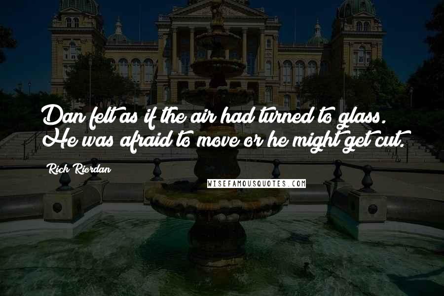 Rick Riordan Quotes: Dan felt as if the air had turned to glass. He was afraid to move or he might get cut.