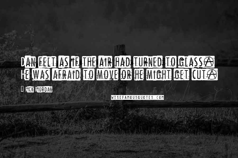 Rick Riordan Quotes: Dan felt as if the air had turned to glass. He was afraid to move or he might get cut.