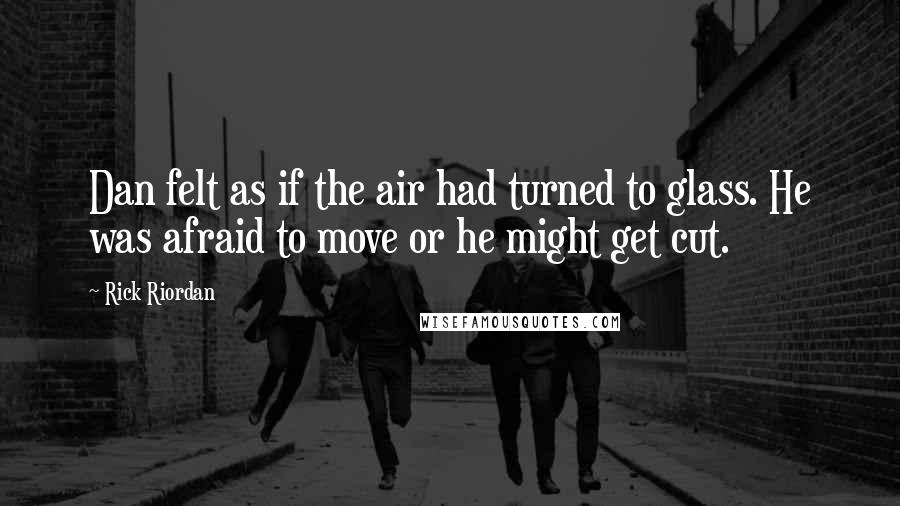 Rick Riordan Quotes: Dan felt as if the air had turned to glass. He was afraid to move or he might get cut.