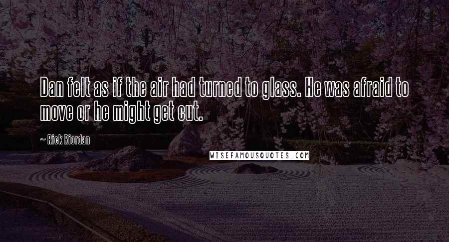 Rick Riordan Quotes: Dan felt as if the air had turned to glass. He was afraid to move or he might get cut.