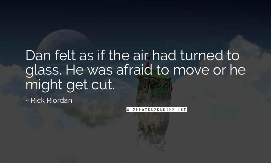 Rick Riordan Quotes: Dan felt as if the air had turned to glass. He was afraid to move or he might get cut.