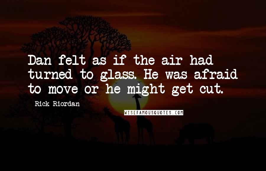 Rick Riordan Quotes: Dan felt as if the air had turned to glass. He was afraid to move or he might get cut.