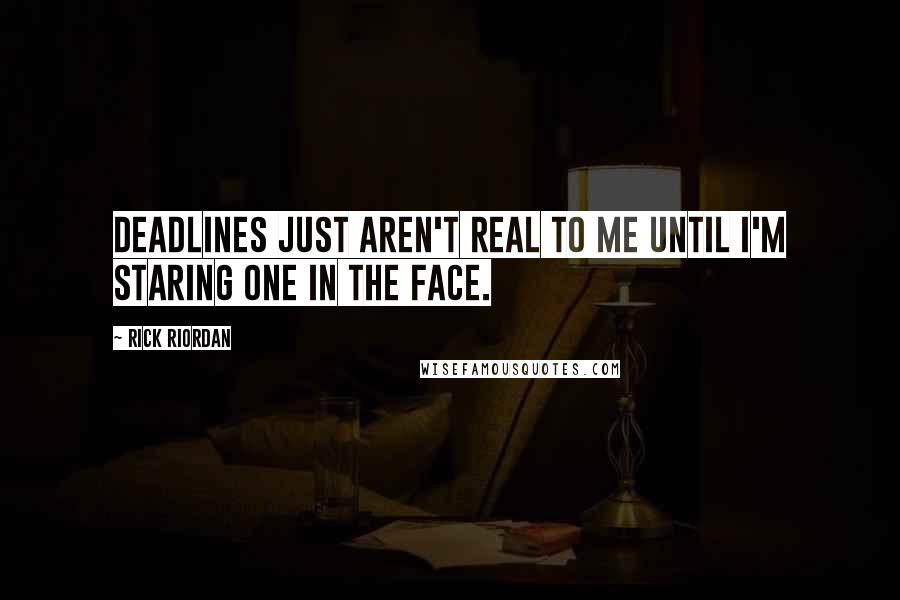 Rick Riordan Quotes: Deadlines just aren't real to me until I'm staring one in the face.