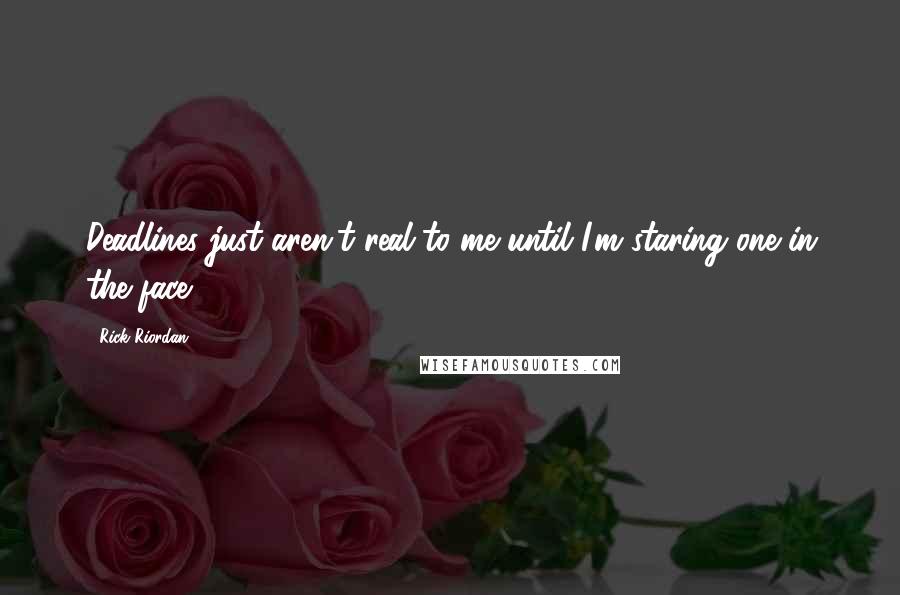 Rick Riordan Quotes: Deadlines just aren't real to me until I'm staring one in the face.