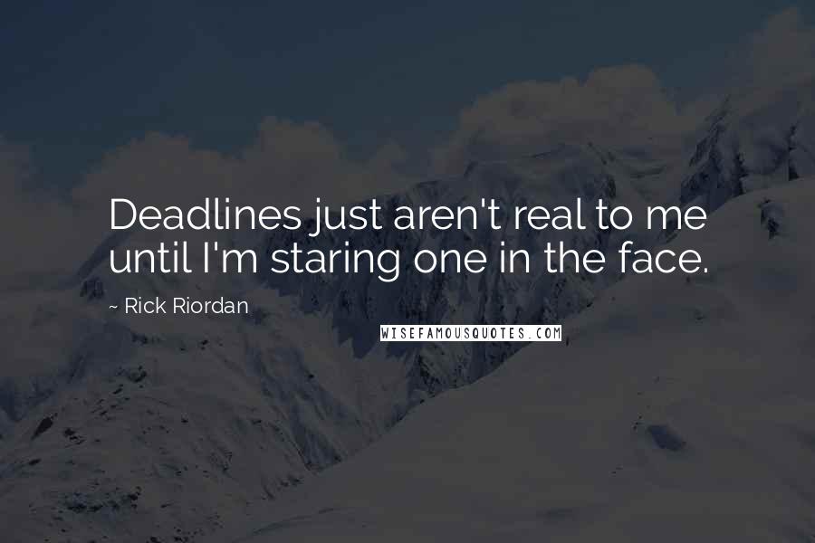 Rick Riordan Quotes: Deadlines just aren't real to me until I'm staring one in the face.