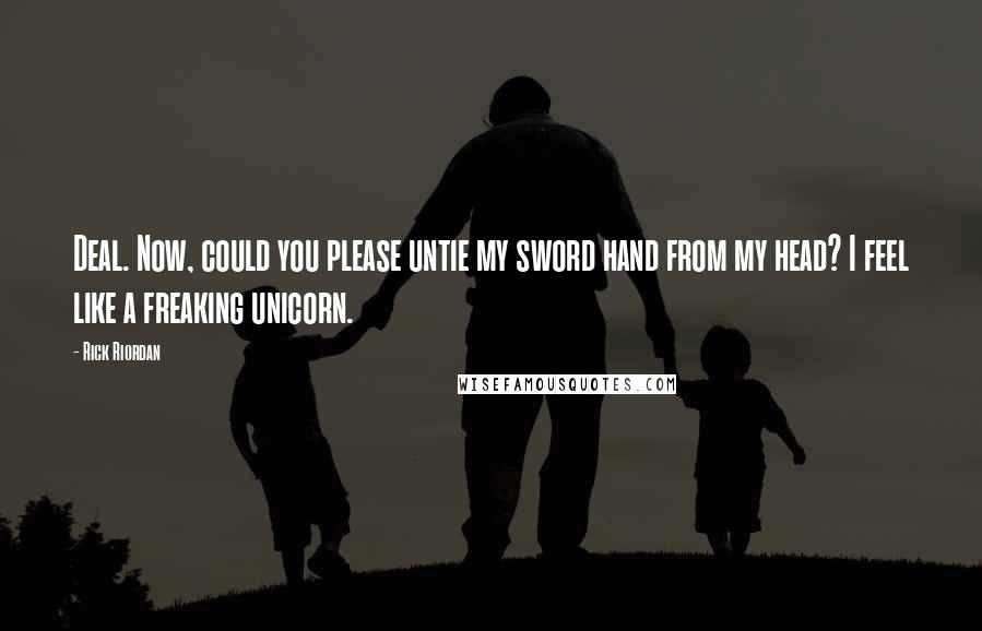 Rick Riordan Quotes: Deal. Now, could you please untie my sword hand from my head? I feel like a freaking unicorn.